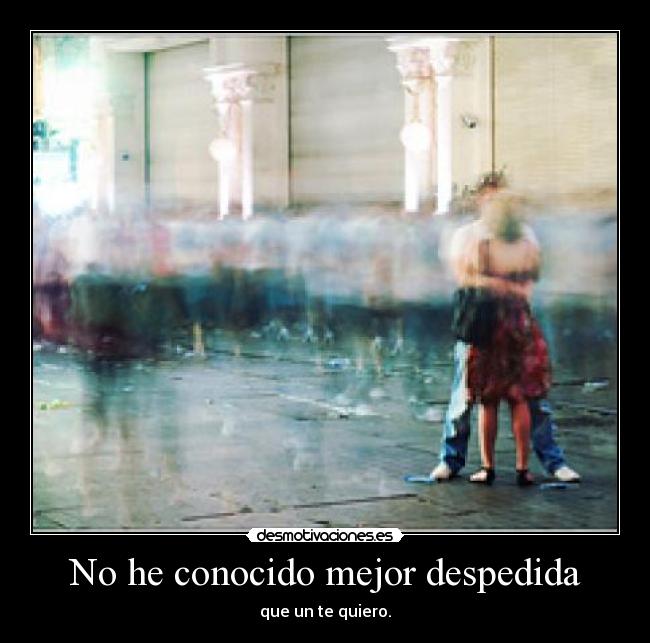 No he conocido mejor despedida - que un te quiero.