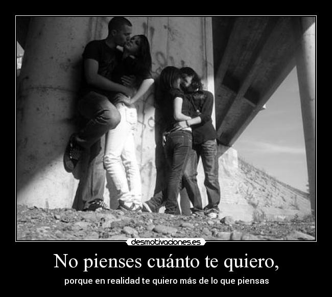 No pienses cuánto te quiero, -