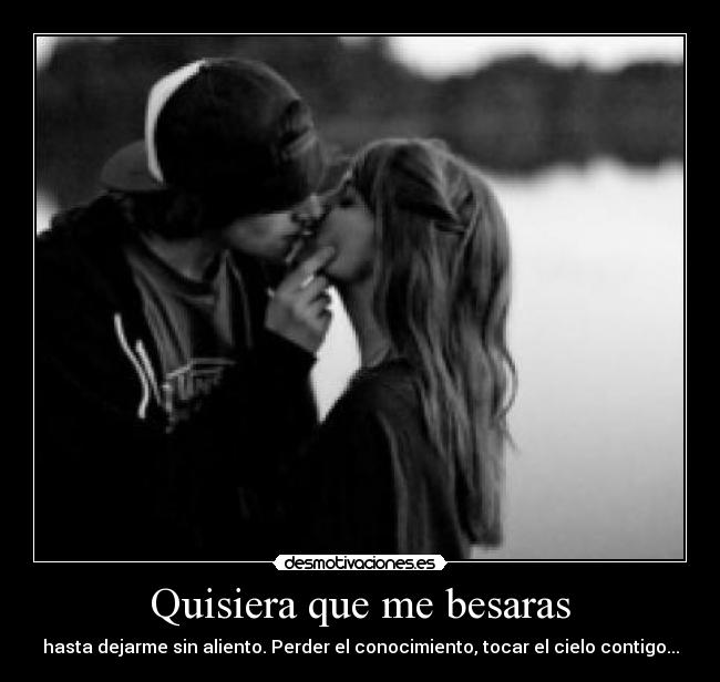 Quisiera que me besaras - hasta dejarme sin aliento. Perder el conocimiento, tocar el cielo contigo...