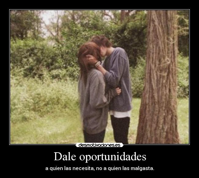 Dale oportunidades - a quien las necesita, no a quien las malgasta.