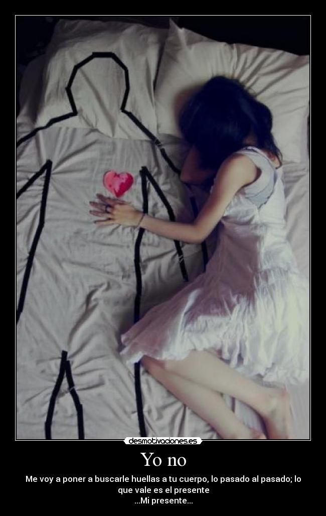 Yo no - Me voy a poner a buscarle huellas a tu cuerpo, lo pasado al pasado; lo
que vale es el presente
...Mi presente...