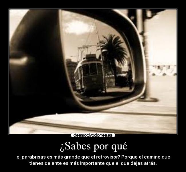 ¿Sabes por qué - el parabrisas es más grande que el retrovisor? Porque el camino que
tienes delante es más importante que el que dejas atrás.