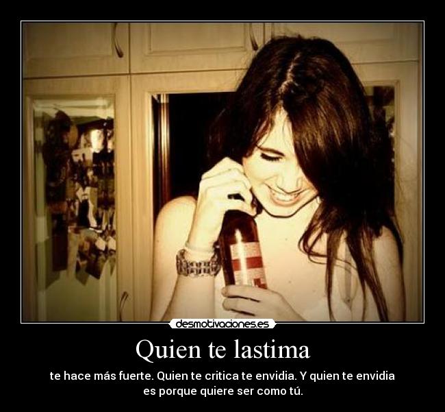 Quien te lastima - te hace más fuerte. Quien te critica te envidia. Y quien te envidia
es porque quiere ser como tú.