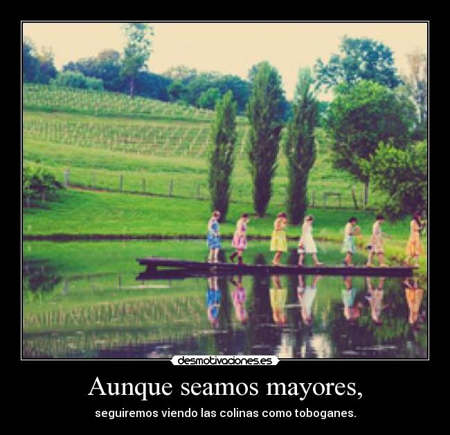 Aunque seamos mayores, - seguiremos viendo las colinas como toboganes.