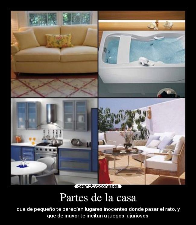 Partes de la casa - que de pequeño te parecían lugares inocentes donde pasar el rato, y
que de mayor te incitan a juegos lujuriosos.