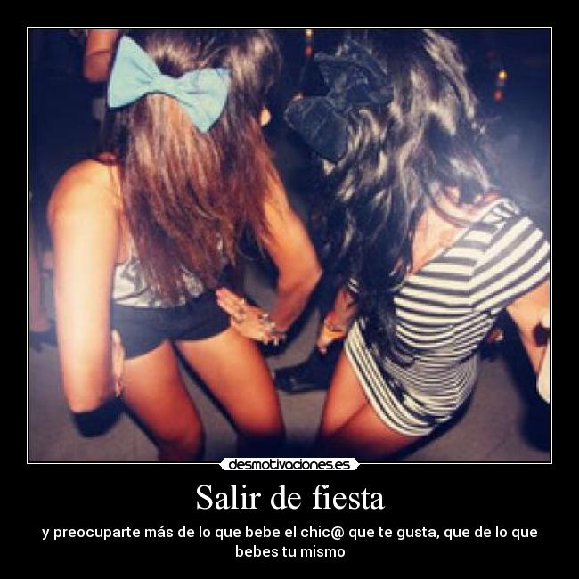 Salir de fiesta - y preocuparte más de lo que bebe el chic@ que te gusta, que de lo que bebes tu mismo