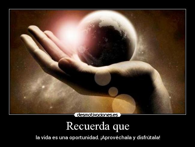 Recuerda que - la vida es una oportunidad. ¡Aprovéchala y disfrútala!
