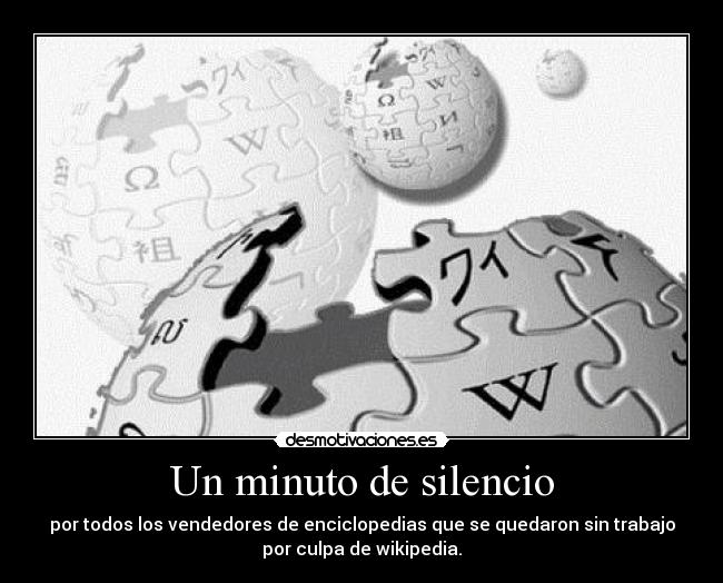 Un minuto de silencio - por todos los vendedores de enciclopedias que se quedaron sin trabajo
por culpa de wikipedia.