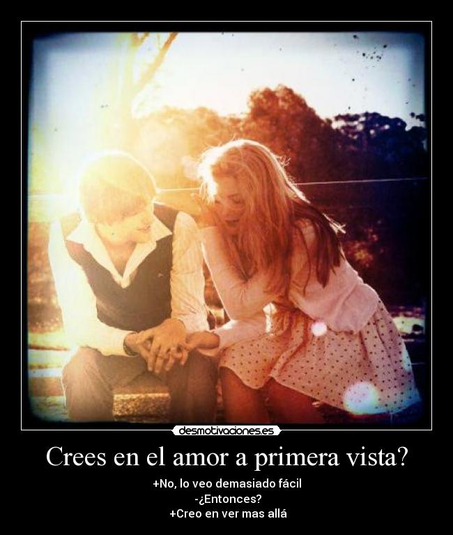 Crees en el amor a primera vista? - +No, lo veo demasiado fácil
-¿Entonces?
+Creo en ver mas allá