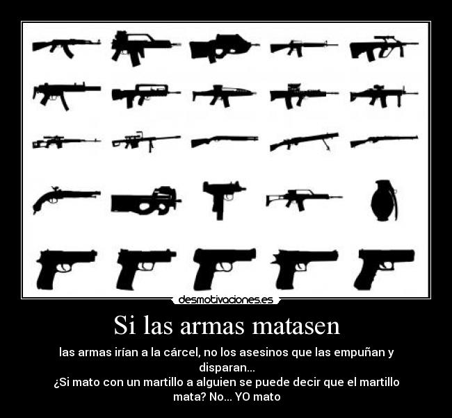 Si las armas matasen - las armas irían a la cárcel, no los asesinos que las empuñan y disparan...
¿Si mato con un martillo a alguien se puede decir que el martillo mata? No... YO mato