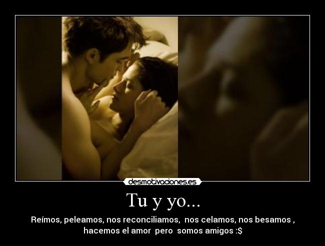 Tu y yo... - Reímos, peleamos, nos reconciliamos,  nos celamos, nos besamos ,
hacemos el amor  pero  somos amigos :$