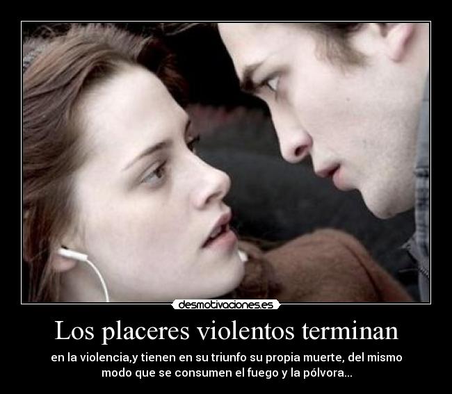 Los placeres violentos terminan - en la violencia,y tienen en su triunfo su propia muerte, del mismo
modo que se consumen el fuego y la pólvora...