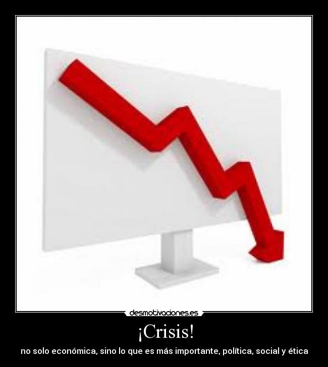 ¡Crisis! - no solo económica, sino lo que es más importante, política, social y ética