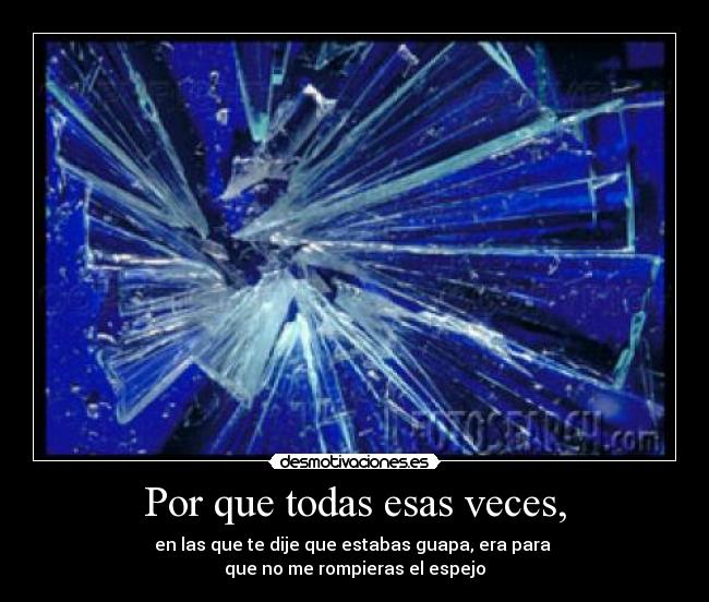 Por que todas esas veces, - en las que te dije que estabas guapa, era para
que no me rompieras el espejo