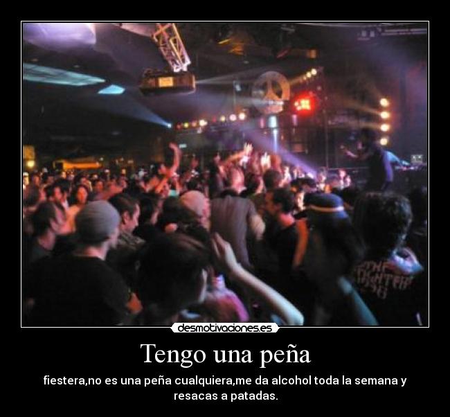 Tengo una peña - fiestera,no es una peña cualquiera,me da alcohol toda la semana y resacas a patadas.
