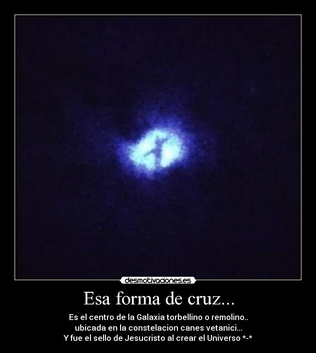 Esa forma de cruz... - Es el centro de la Galaxia torbellino o remolino..
ubicada en la constelacion canes vetanici...
Y fue el sello de Jesucristo al crear el Universo *-*