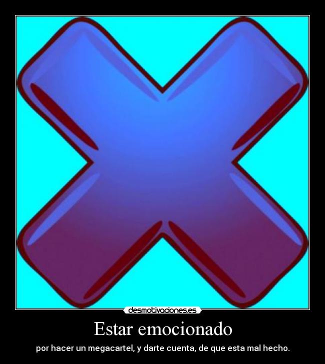 Estar emocionado - por hacer un megacartel, y darte cuenta, de que esta mal hecho.
