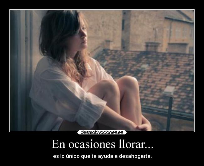 En ocasiones llorar... - es lo único que te ayuda a desahogarte.