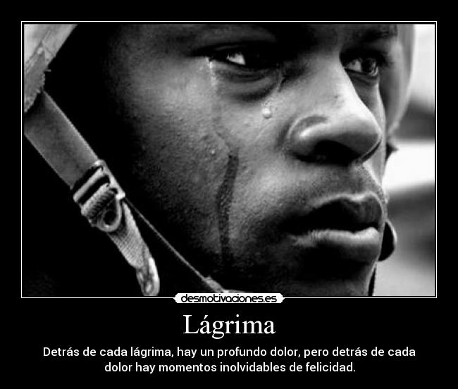 Lágrima - Detrás de cada lágrima, hay un profundo dolor, pero detrás de cada
dolor hay momentos inolvidables de felicidad.