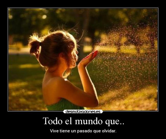 Todo el mundo que.. - Vive tiene un pasado que olvidar.