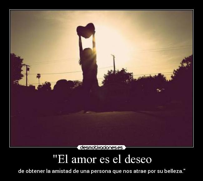 El amor es el deseo - de obtener la amistad de una persona que nos atrae por su belleza.
