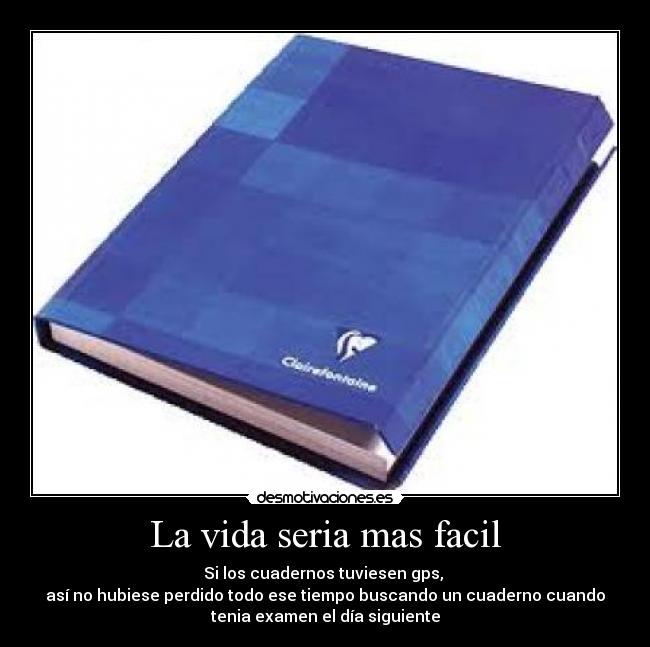La vida seria mas facil - Si los cuadernos tuviesen gps,
así no hubiese perdido todo ese tiempo buscando un cuaderno cuando
tenia examen el día siguiente