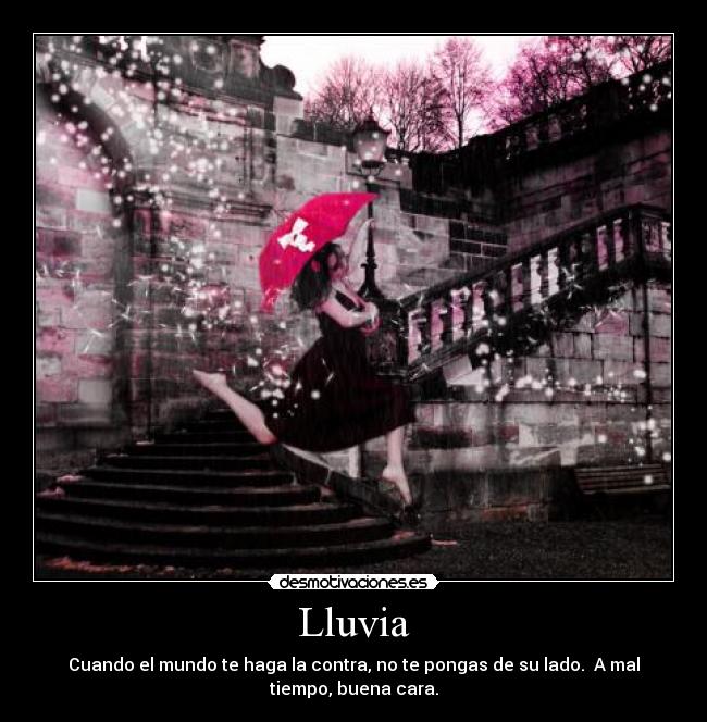 Lluvia - Cuando el mundo te haga la contra, no te pongas de su lado. A mal
tiempo, buena cara.