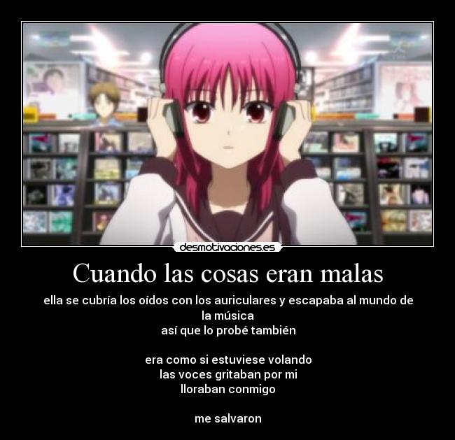 Cuando las cosas eran malas - ella se cubría los oídos con los auriculares y escapaba al mundo de la música
así que lo probé también

era como si estuviese volando
las voces gritaban por mi
lloraban conmigo

me salvaron