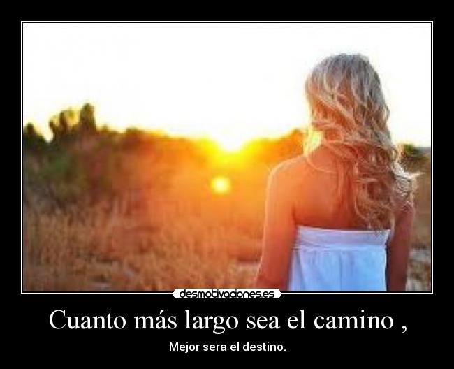 Cuanto más largo sea el camino , - Mejor sera el destino.