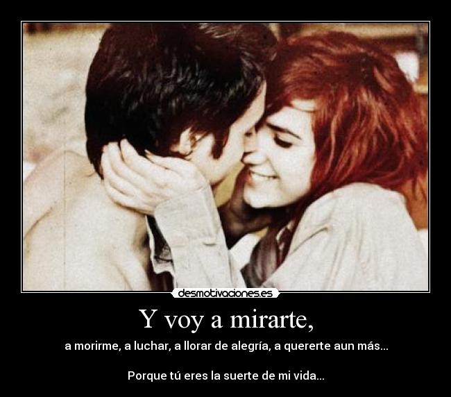Y voy a mirarte, - a morirme, a luchar, a llorar de alegría, a quererte aun más...
Porque tú eres la suerte de mi vida...