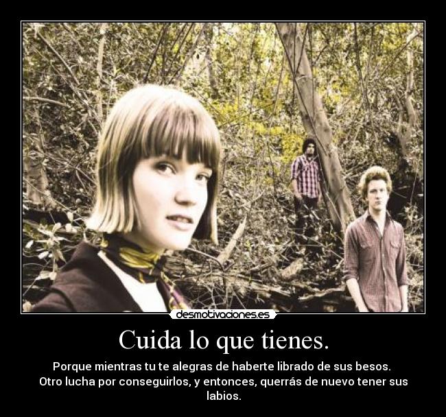 Cuida lo que tienes. - Porque mientras tu te alegras de haberte librado de sus besos.
Otro lucha por conseguirlos, y entonces, querrás de nuevo tener sus labios.
