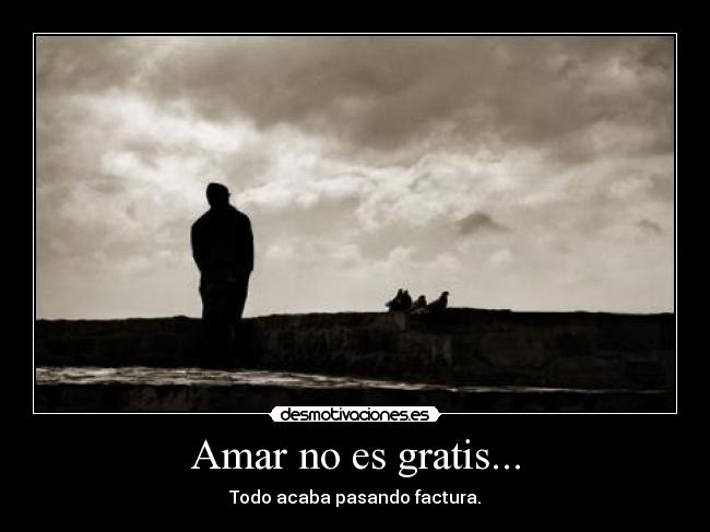 Amar no es gratis... - Todo acaba pasando factura.