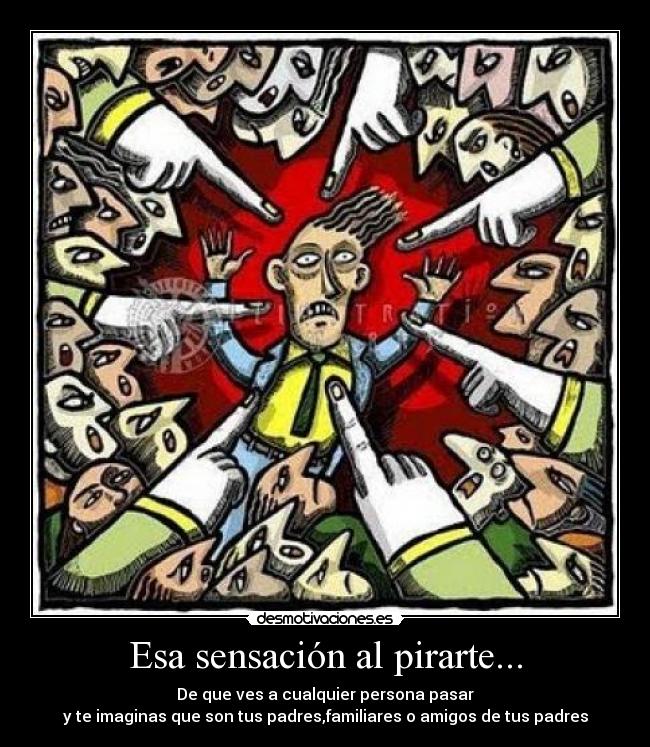 Esa sensación al pirarte... - De que ves a cualquier persona pasar
y te imaginas que son tus padres,familiares o amigos de tus padres