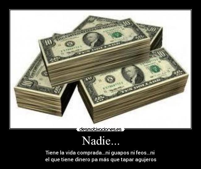 Nadie... - Tiene la vida comprada...ni guapos ni feos...ni 
el que tiene dinero pa más que tapar agujeros