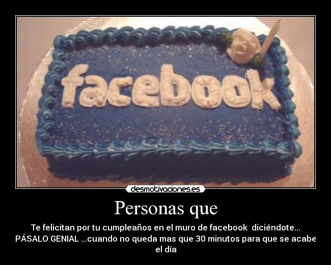 Personas que - Te felicitan por tu cumpleaños en el muro de facebook diciéndote...
PÁSALO GENIAL ...cuando no queda mas que 30 minutos para que se acabe
el día