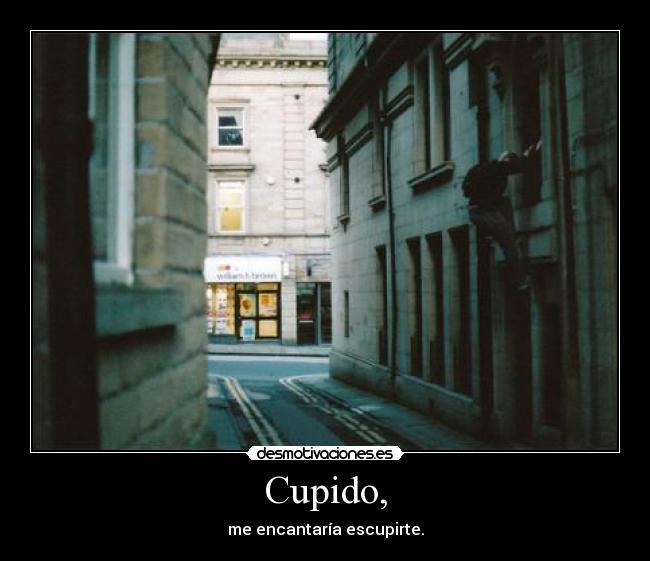 Cupido, - me encantaría escupirte.
