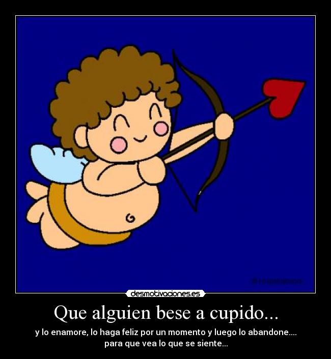 Que alguien bese a cupido... - y lo enamore, lo haga feliz por un momento y luego lo abandone....
para que vea lo que se siente...