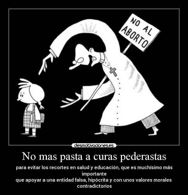 No mas pasta a curas pederastas - para evitar los recortes en salud y educación, que es muchísimo más importante
que apoyar a una entidad falsa, hipócrita y con unos valores morales 
contradictorios