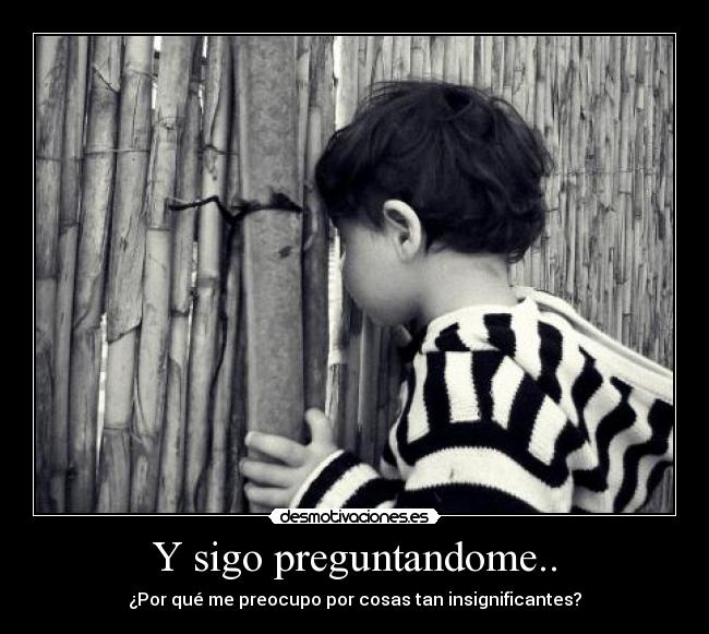 Y sigo preguntandome.. - ¿Por qué me preocupo por cosas tan insignificantes?