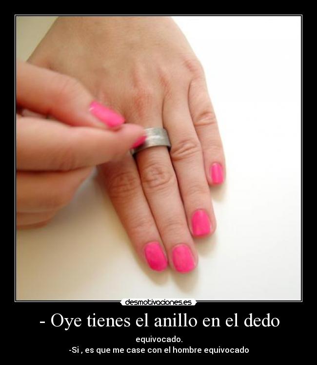 - Oye tienes el anillo en el dedo - equivocado.
-Si , es que me case con el hombre equivocado