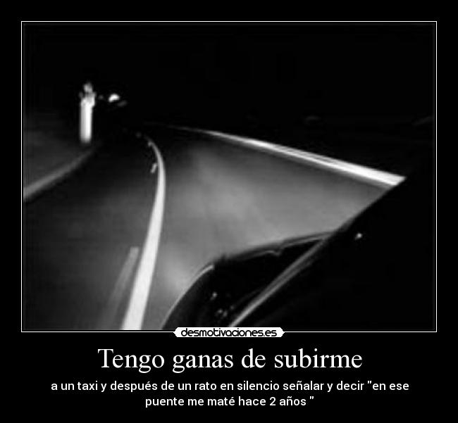 Tengo ganas de subirme - a un taxi y después de un rato en silencio señalar y decir en ese
puente me maté hace 2 años 