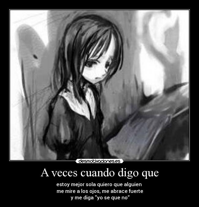 A veces cuando digo que - estoy mejor sola quiero que alguien 
me mire a los ojos, me abrace fuerte
 y me diga yo se que no”
