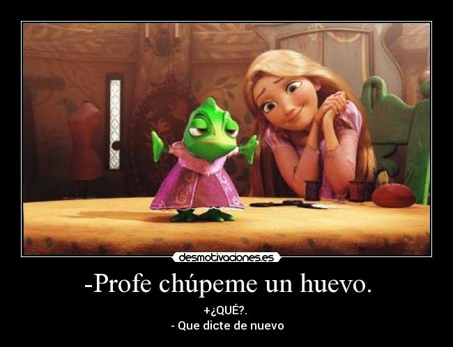 -Profe chúpeme un huevo. - +¿QUÉ?.
- Que dicte de nuevo