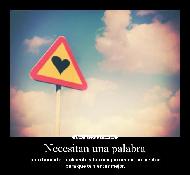 Necesitan una palabra - para hundirte totalmente y tus amigos necesitan cientos
para que te sientas mejor.