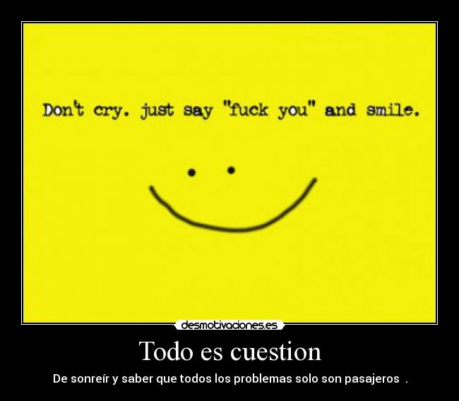 Todo es cuestion - De sonreír y saber que todos los problemas solo son pasajeros .