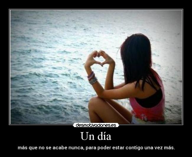 Un día - más que no se acabe nunca, para poder estar contigo una vez más.