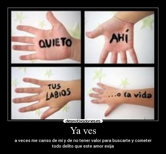 Ya ves - a veces me canso de mí y de no tener valor para buscarte y cometer
todo delito que este amor exija