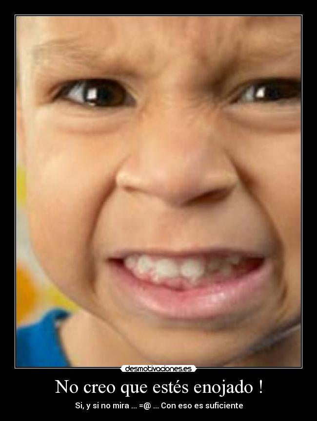 No creo que estés enojado ! - Si, y si no mira ... =@ ... Con eso es suficiente