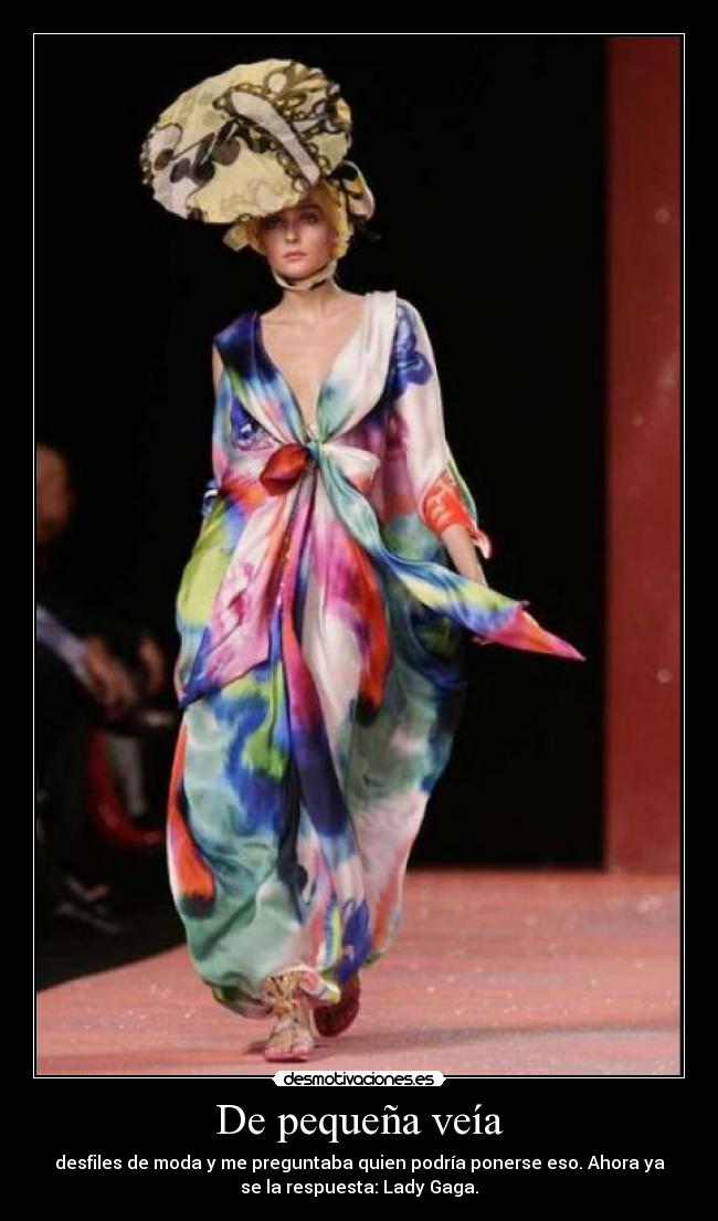 De pequeña veía - desfiles de moda y me preguntaba quien podría ponerse eso. Ahora ya
se la respuesta: Lady Gaga.