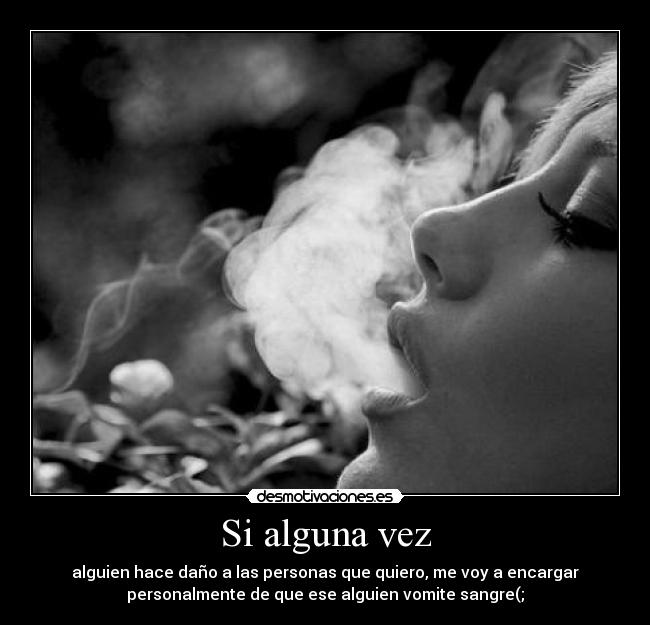 Si alguna vez - alguien hace daño a las personas que quiero, me voy a encargar
personalmente de que ese alguien vomite sangre(;